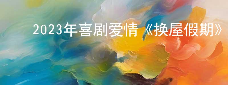 ﻿陈博盛发布﻿2023年喜剧爱情《换屋假期》BD中英双字迅雷下载_电影天堂